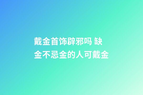 戴金首饰辟邪吗 缺金不忌金的人可戴金